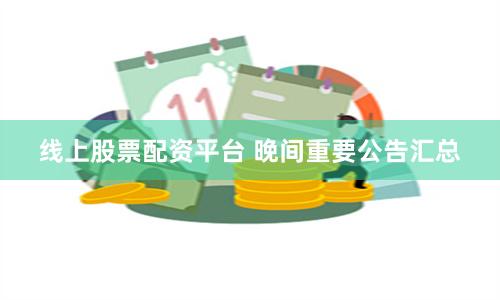 线上股票配资平台 晚间重要公告汇总