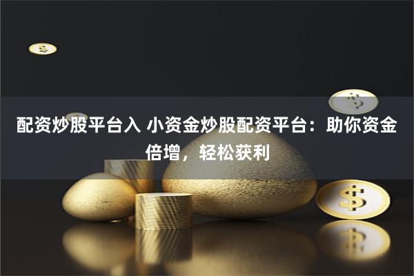 配资炒股平台入 小资金炒股配资平台：助你资金倍增，轻松获利