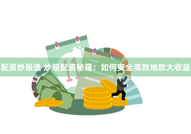配资炒股选 炒股配资秘籍：如何安全高效地放大收益