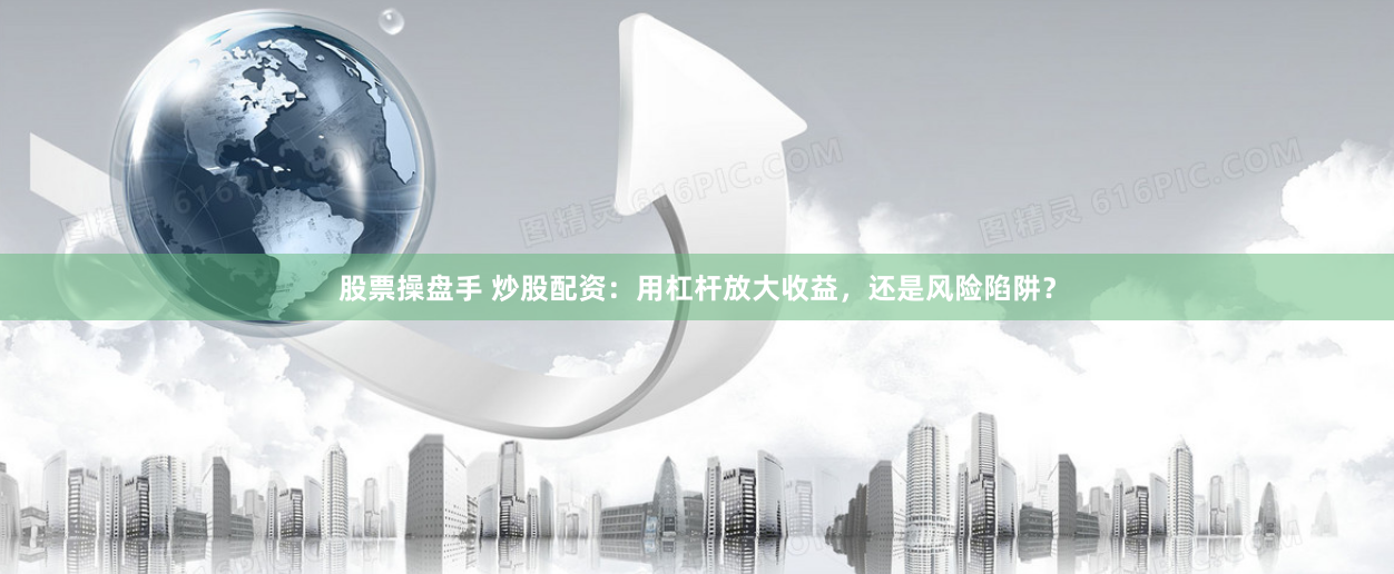 股票操盘手 炒股配资：用杠杆放大收益，还是风险陷阱？