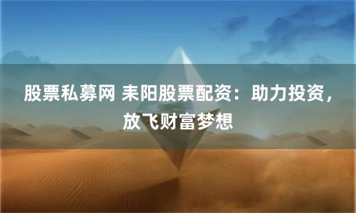 股票私募网 耒阳股票配资：助力投资，放飞财富梦想