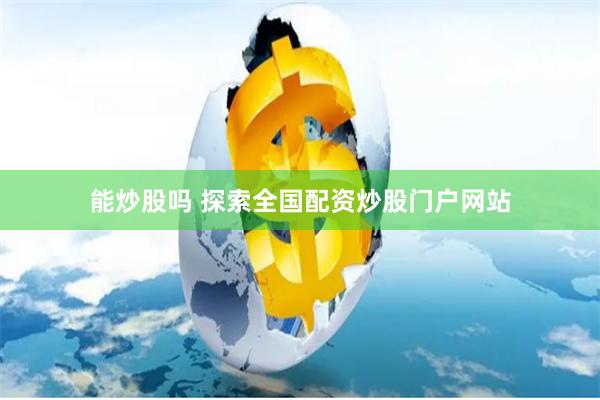 能炒股吗 探索全国配资炒股门户网站