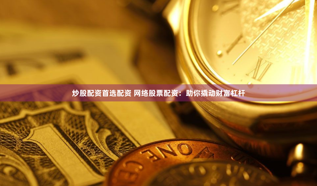 炒股配资首选配资 网络股票配资：助你撬动财富杠杆