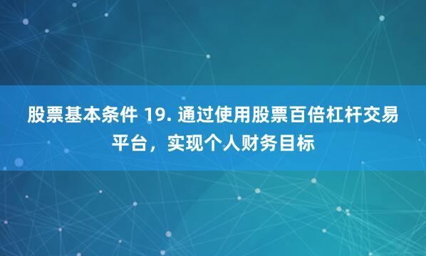 股票基本条件 19. 通过使用股票百倍杠杆交易平台，实现个人财务目标