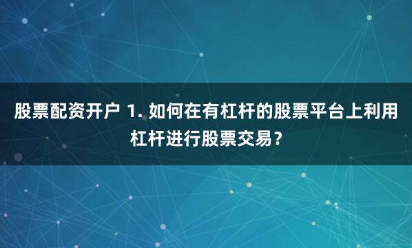 股票配资开户 1. 如何在有杠杆的股票平台上利用杠杆进行股票交易？