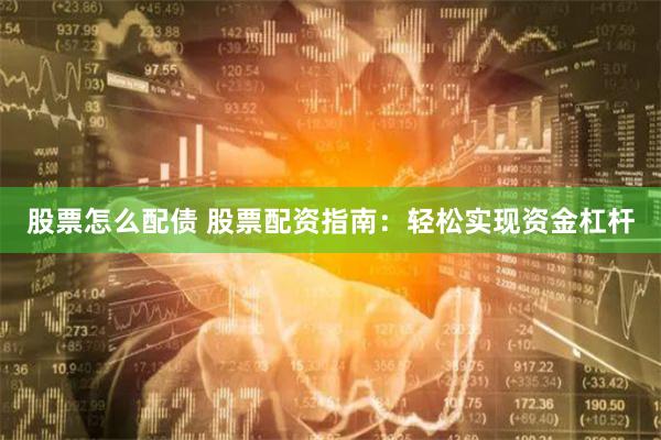 股票怎么配债 股票配资指南：轻松实现资金杠杆