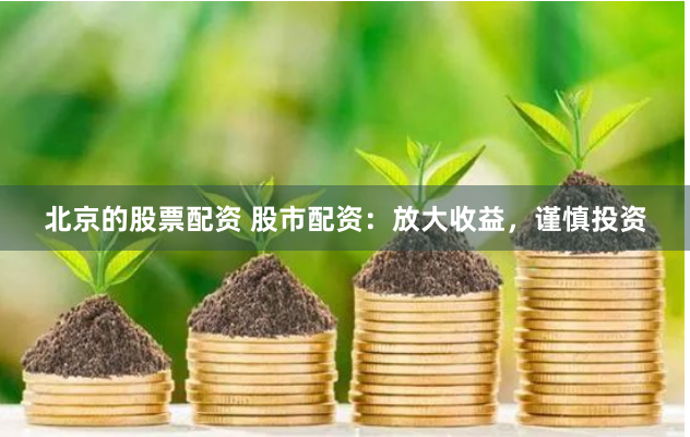 北京的股票配资 股市配资：放大收益，谨慎投资