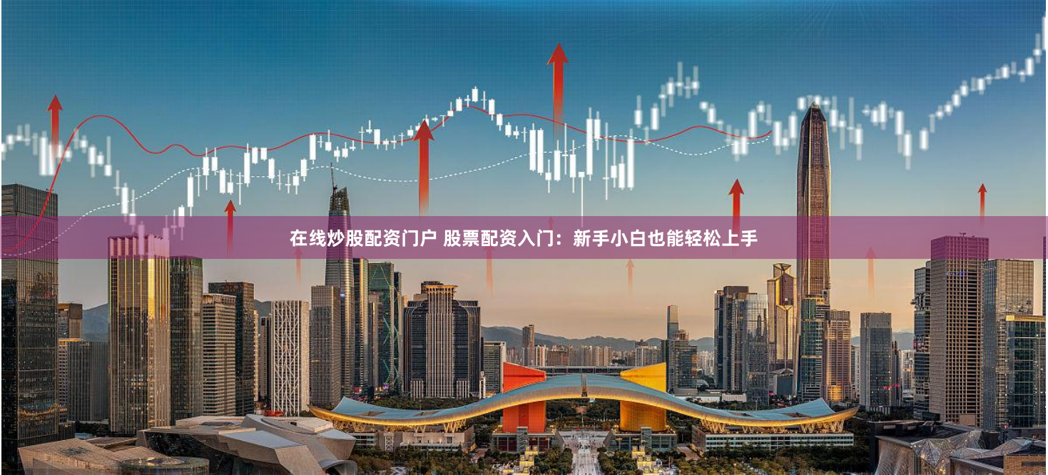 在线炒股配资门户 股票配资入门：新手小白也能轻松上手