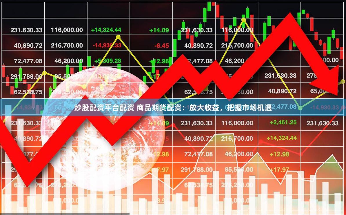 炒股配资平台配资 商品期货配资：放大收益，把握市场机遇