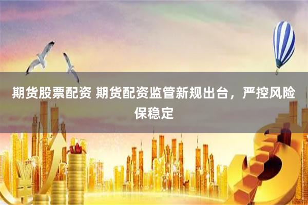 期货股票配资 期货配资监管新规出台，严控风险保稳定