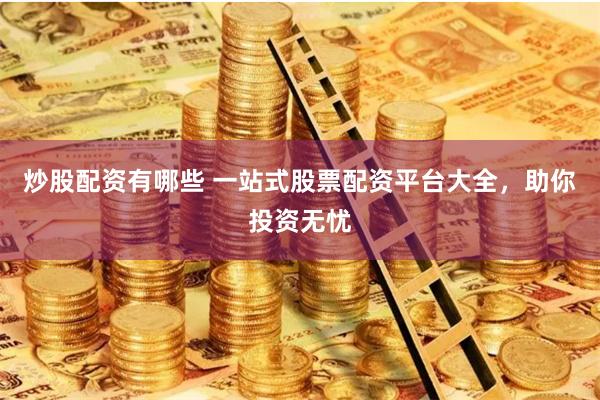 炒股配资有哪些 一站式股票配资平台大全，助你投资无忧