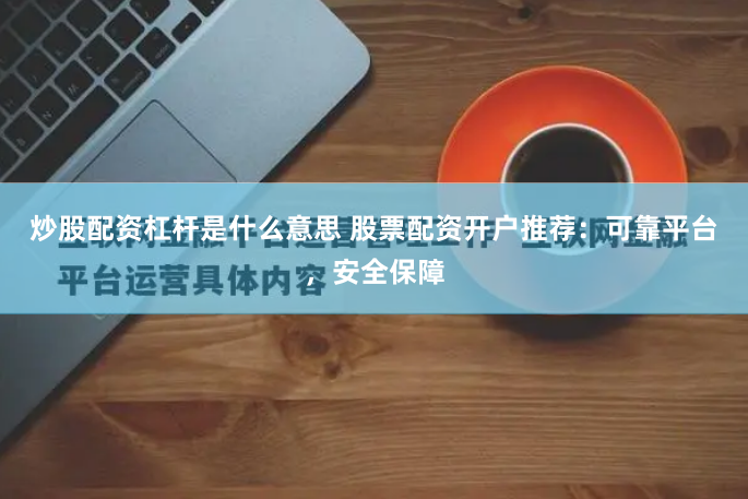 炒股配资杠杆是什么意思 股票配资开户推荐：可靠平台，安全保障