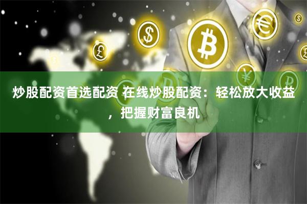 炒股配资首选配资 在线炒股配资：轻松放大收益，把握财富良机