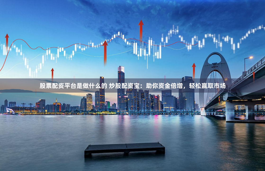 股票配资平台是做什么的 炒股配资宝：助你资金倍增，轻松赢取市场