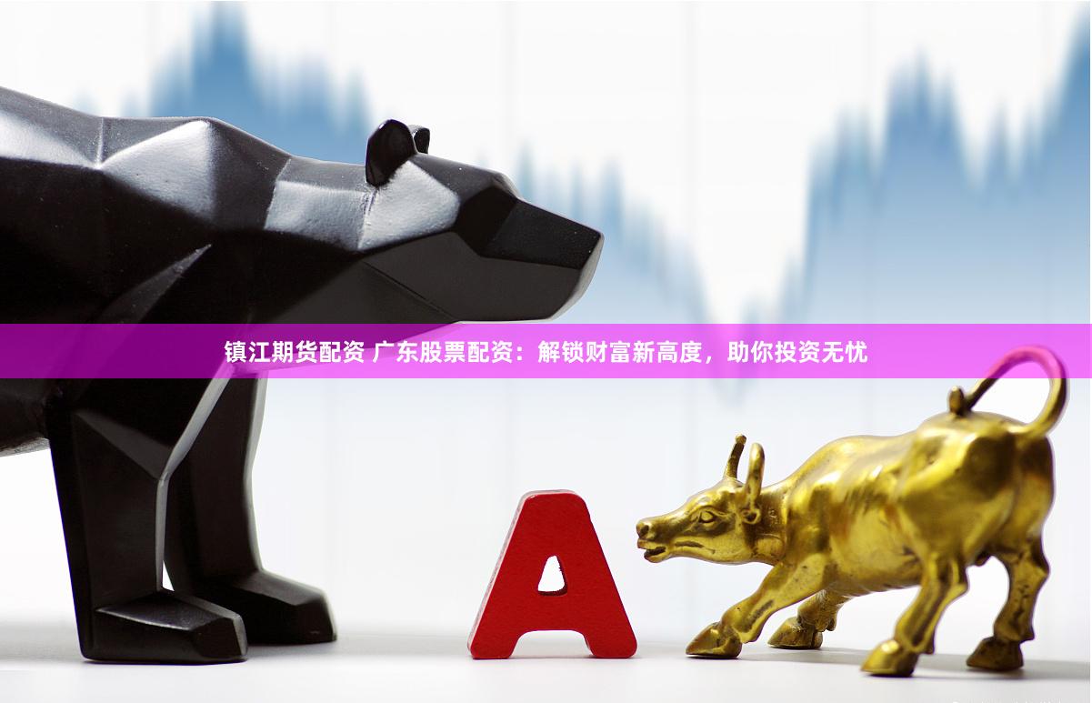 镇江期货配资 广东股票配资：解锁财富新高度，助你投资无忧
