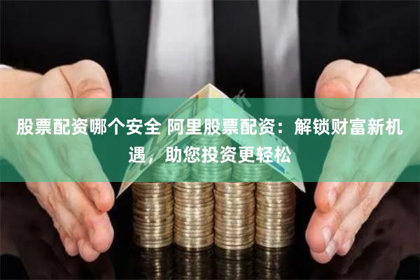 股票配资哪个安全 阿里股票配资：解锁财富新机遇，助您投资更轻松