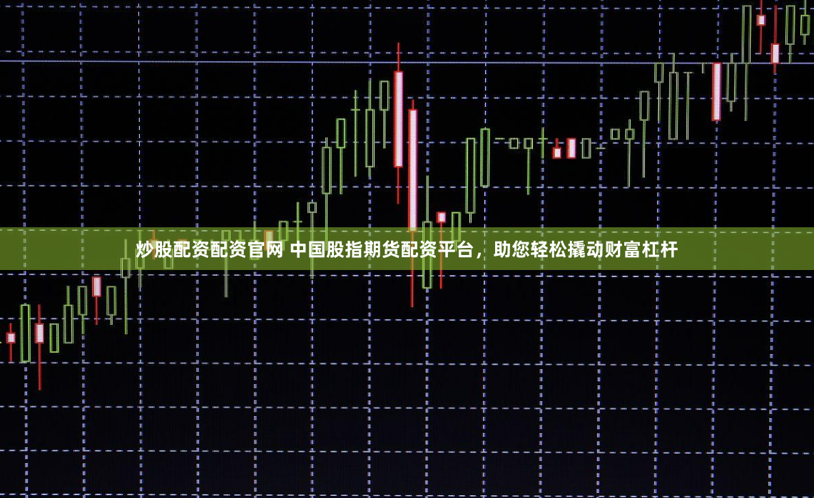 炒股配资配资官网 中国股指期货配资平台，助您轻松撬动财富杠杆