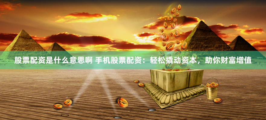 股票配资是什么意思啊 手机股票配资：轻松撬动资本，助你财富增值