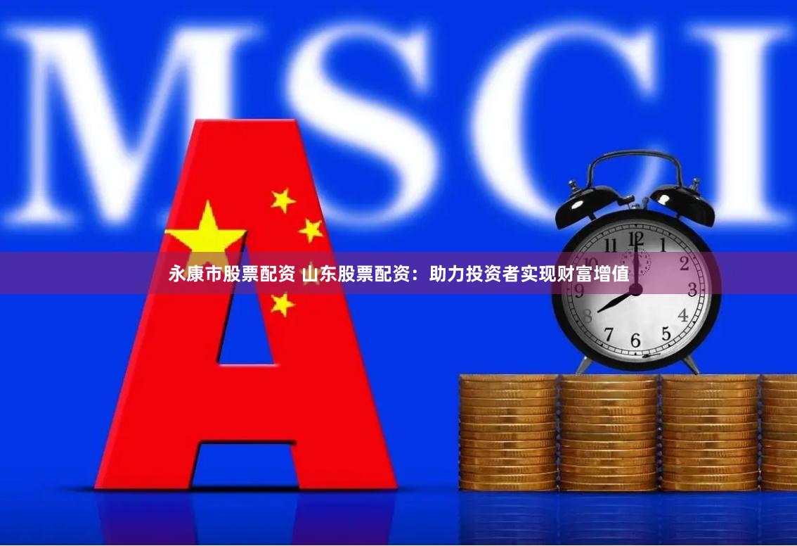 永康市股票配资 山东股票配资：助力投资者实现财富增值