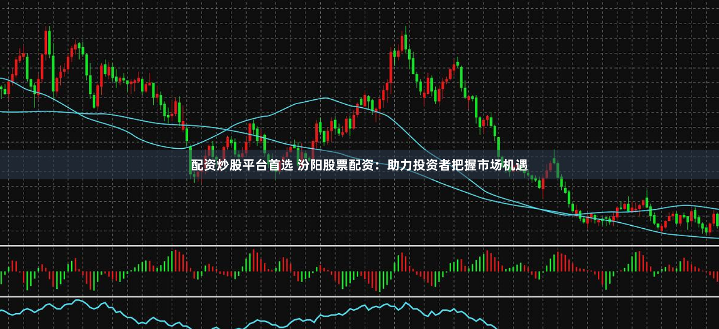 配资炒股平台首选 汾阳股票配资：助力投资者把握市场机遇