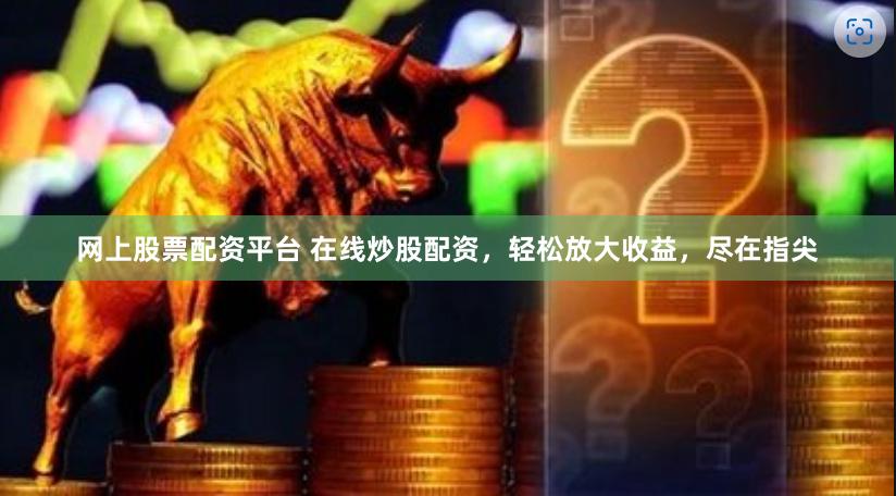 网上股票配资平台 在线炒股配资，轻松放大收益，尽在指尖