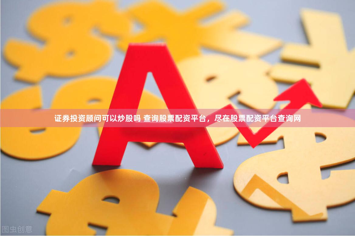证券投资顾问可以炒股吗 查询股票配资平台，尽在股票配资平台查询网