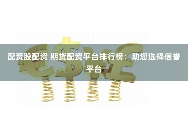 配资股配资 期货配资平台排行榜：助您选择信誉平台