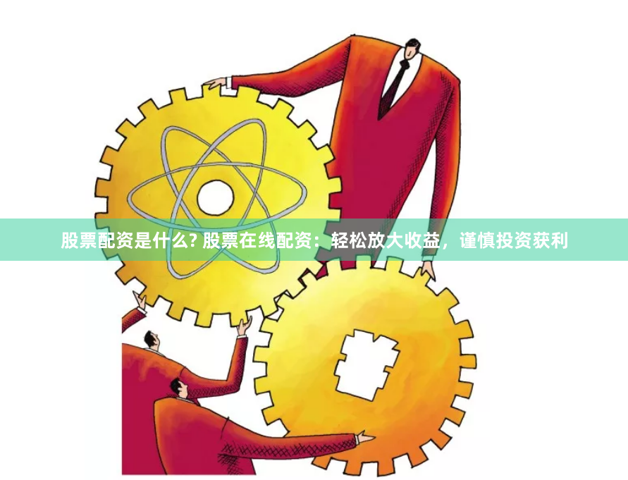 股票配资是什么? 股票在线配资：轻松放大收益，谨慎投资获利