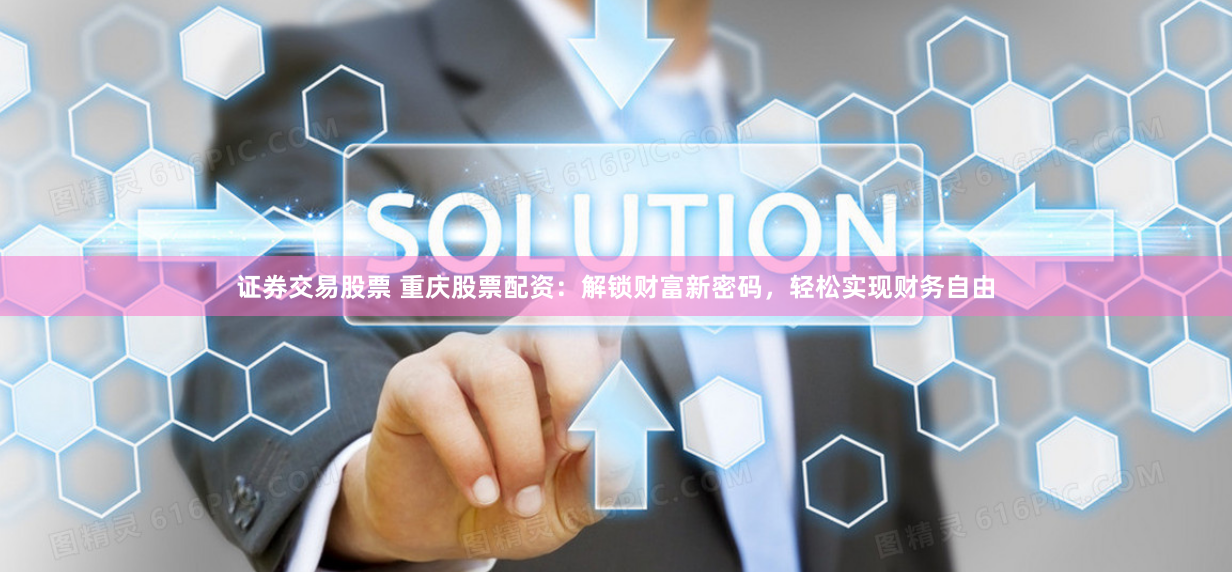 证券交易股票 重庆股票配资：解锁财富新密码，轻松实现财务自由