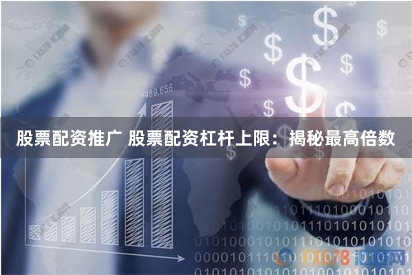 股票配资推广 股票配资杠杆上限：揭秘最高倍数