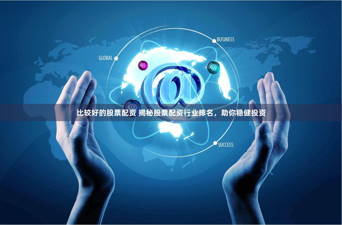 比较好的股票配资 揭秘股票配资行业排名，助你稳健投资