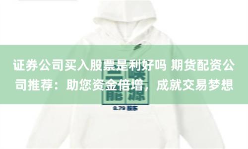 证券公司买入股票是利好吗 期货配资公司推荐：助您资金倍增，成就交易梦想