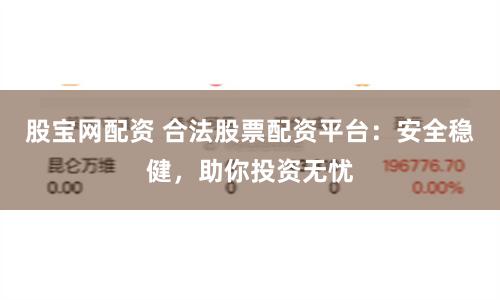 股宝网配资 合法股票配资平台：安全稳健，助你投资无忧