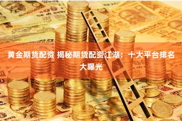 黄金期货配资 揭秘期货配资江湖：十大平台排名大曝光