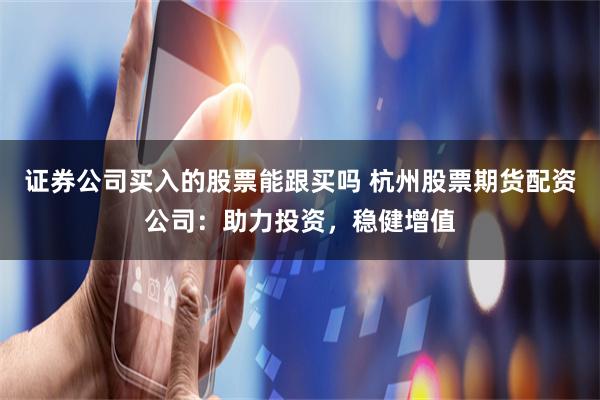 证券公司买入的股票能跟买吗 杭州股票期货配资公司：助力投资，稳健增值