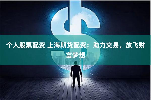 个人股票配资 上海期货配资：助力交易，放飞财富梦想