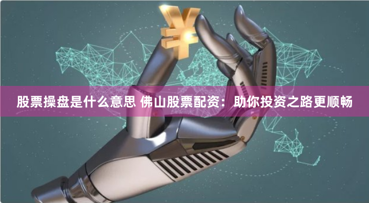 股票操盘是什么意思 佛山股票配资：助你投资之路更顺畅