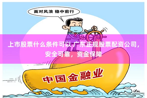 上市股票什么条件可以 广东正规股票配资公司，安全可靠，资金保障