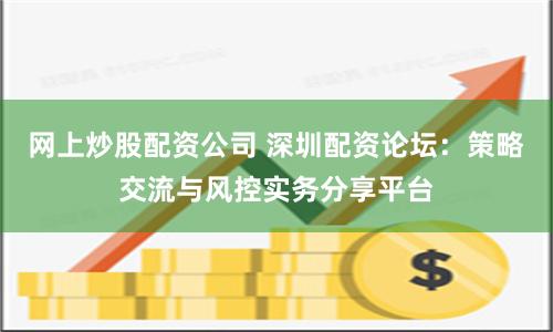网上炒股配资公司 深圳配资论坛：策略交流与风控实务分享平台