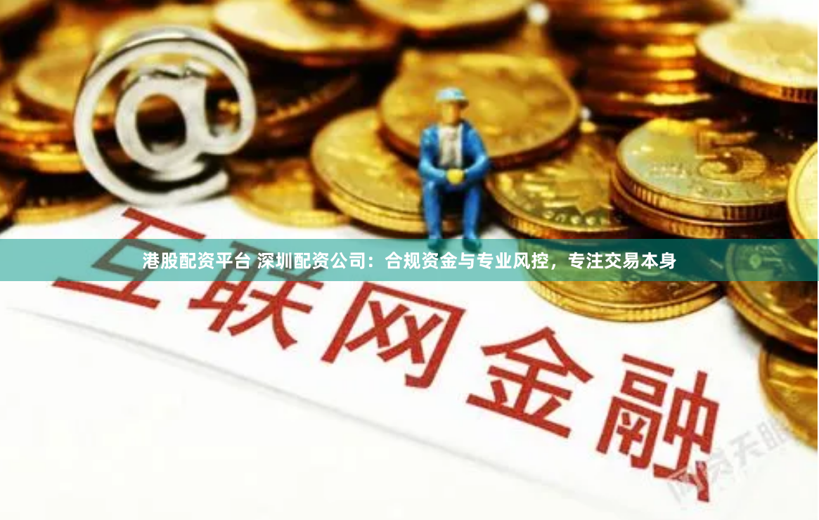 港股配资平台 深圳配资公司：合规资金与专业风控，专注交易本身