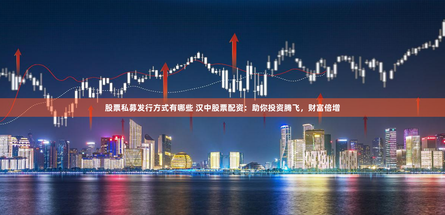 股票私募发行方式有哪些 汉中股票配资：助你投资腾飞，财富倍增