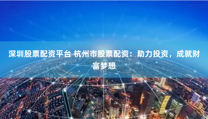 深圳股票配资平台 杭州市股票配资：助力投资，成就财富梦想
