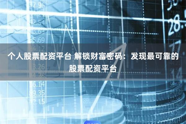 个人股票配资平台 解锁财富密码：发现最可靠的股票配资平台