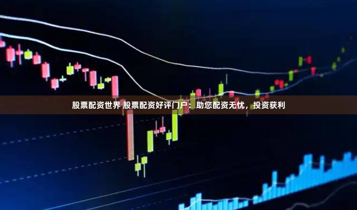 股票配资世界 股票配资好评门户：助您配资无忧，投资获利