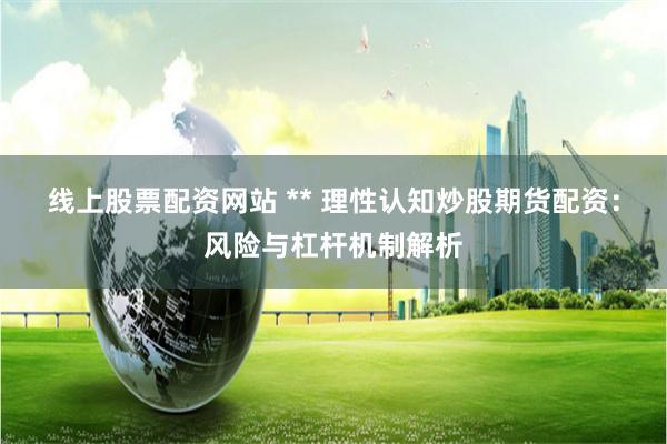 线上股票配资网站 ** 理性认知炒股期货配资：风险与杠杆机制解析