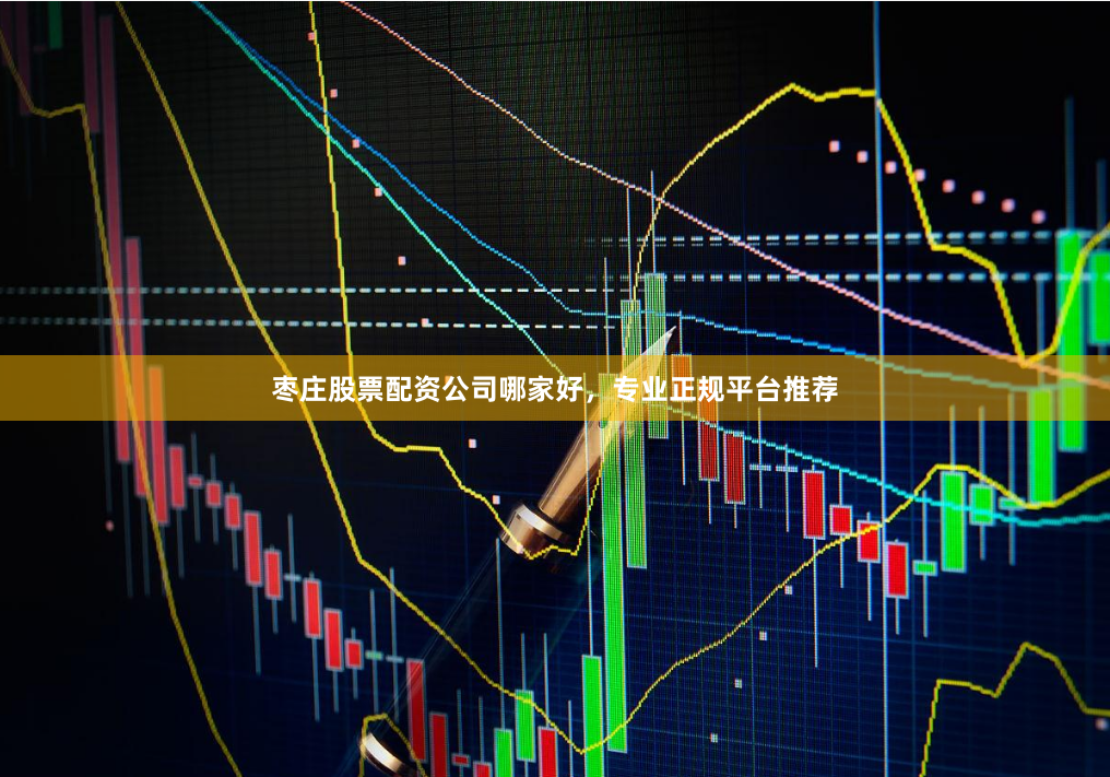 枣庄股票配资公司哪家好，专业正规平台推荐