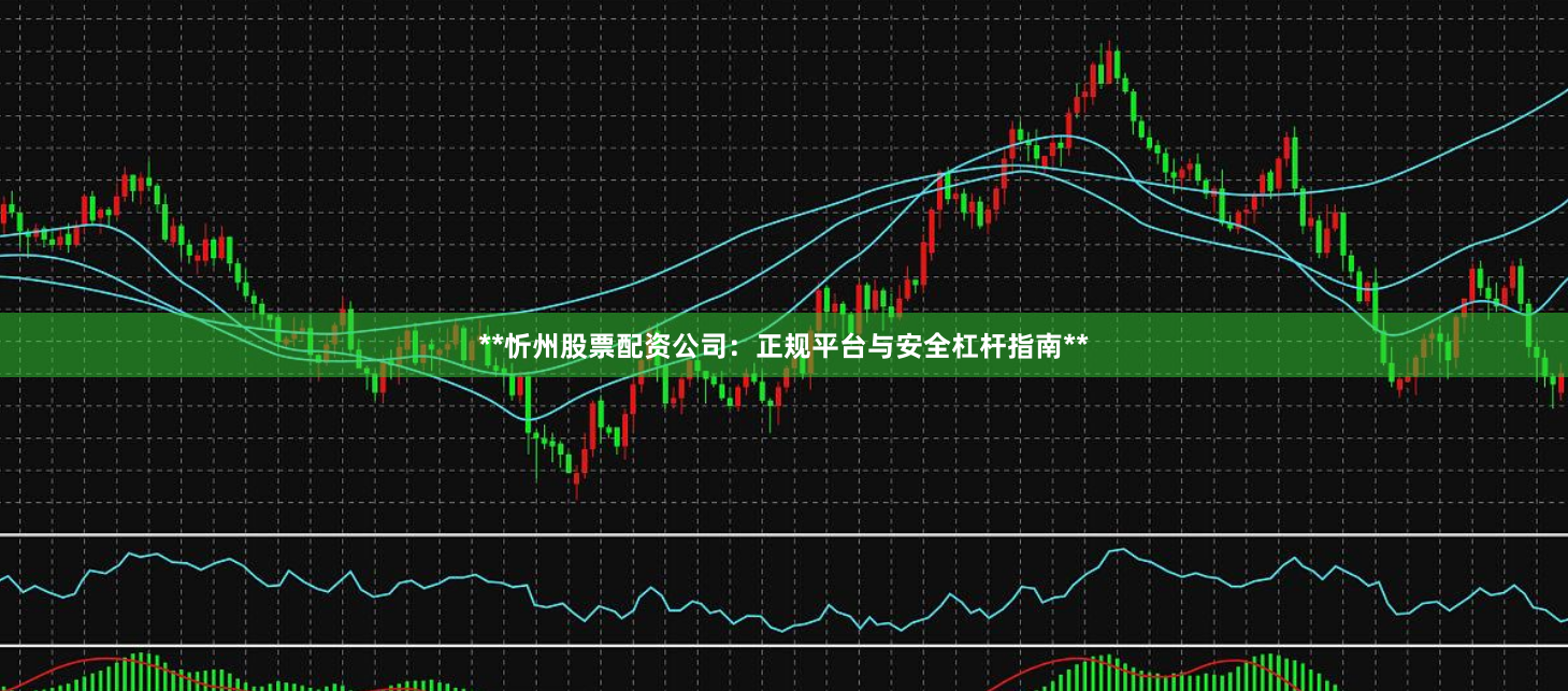 **忻州股票配资公司：正规平台与安全杠杆指南**